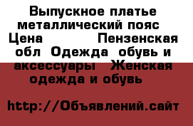 Выпускное платье металлический пояс › Цена ­ 2 000 - Пензенская обл. Одежда, обувь и аксессуары » Женская одежда и обувь   